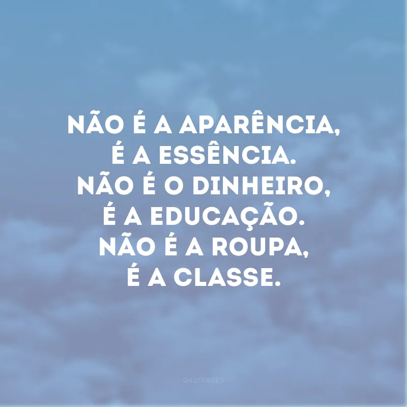Não é a aparência, é a essência. Não é o dinheiro, é a educação. Não é a roupa, é a classe.