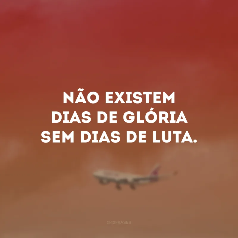 Não existem dias de glória sem dias de luta.