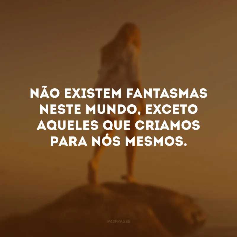 Não existem fantasmas neste mundo, exceto aqueles que criamos para nós mesmos.