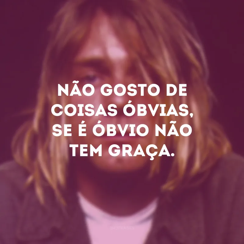 Não gosto de coisas óbvias, se é óbvio não tem graça.