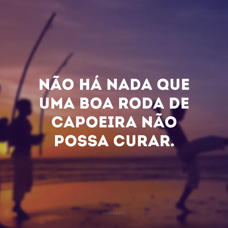 Não há nada que uma boa roda de capoeira não possa curar.
