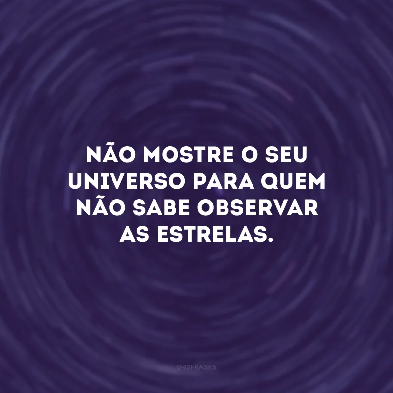 Não mostre o seu universo para quem não sabe observar as estrelas. 