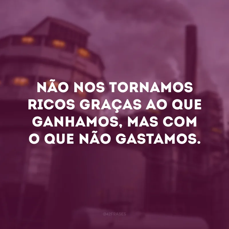 Não nos tornamos ricos graças ao que ganhamos, mas com o que não gastamos.