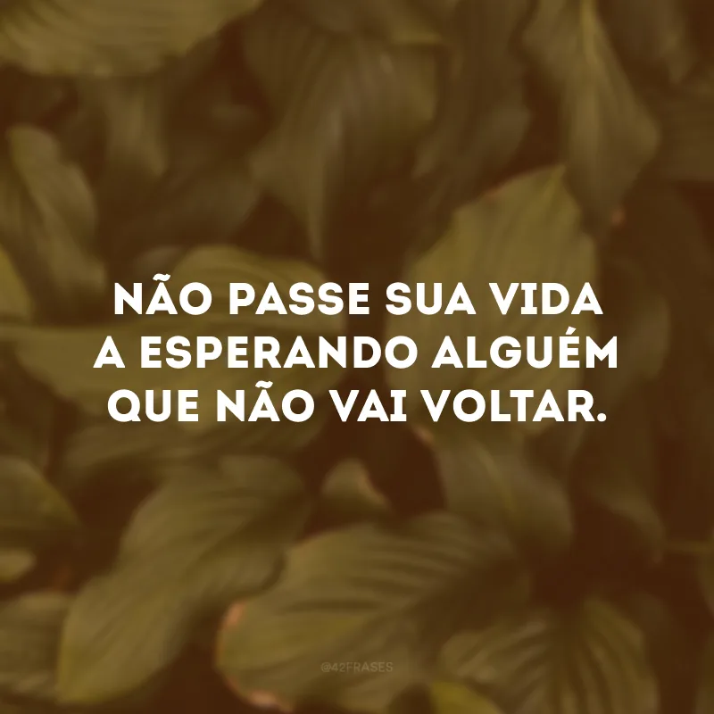 Não passe sua vida a esperando alguém que não vai voltar.