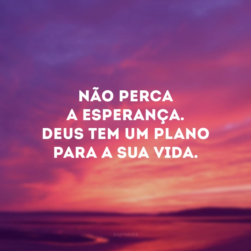 Não perca a esperança. Deus tem um plano para a sua vida.