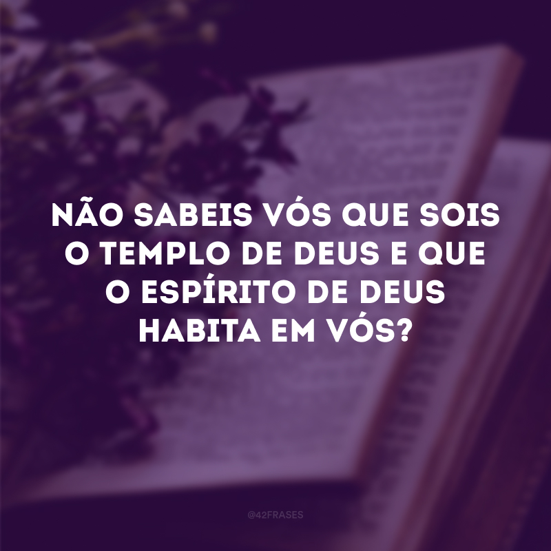 Não sabeis vós que sois o templo de Deus e que o Espírito de Deus habita em vós?