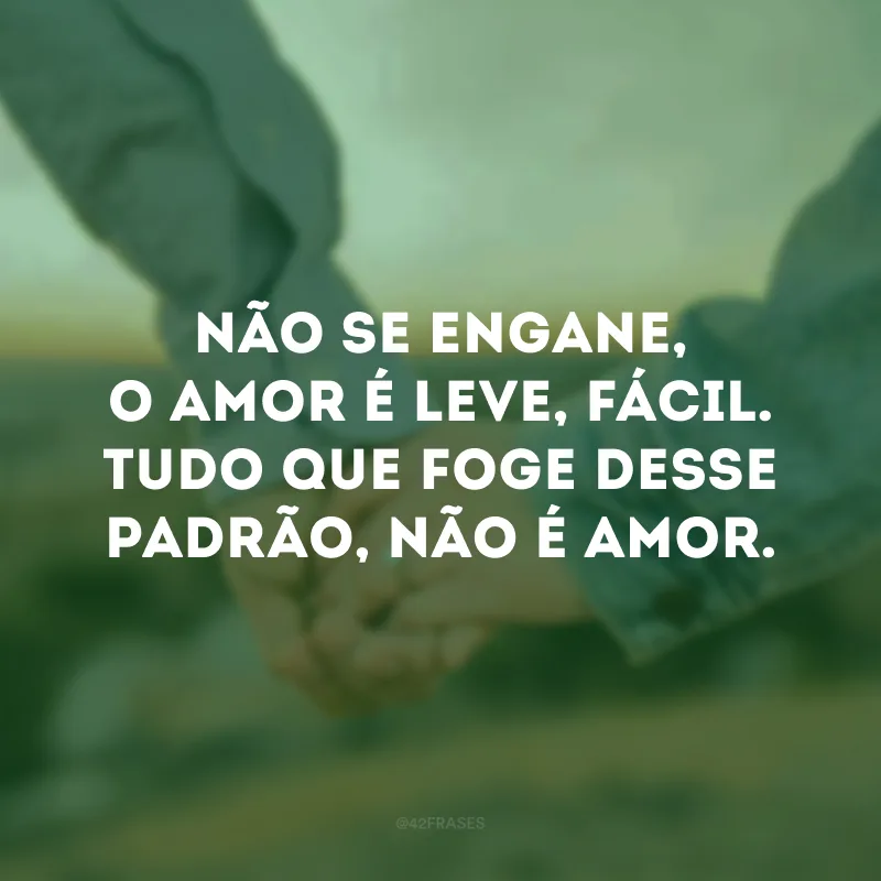 Não se engane, o amor é leve, fácil. Tudo que foge desse padrão, não é amor. 