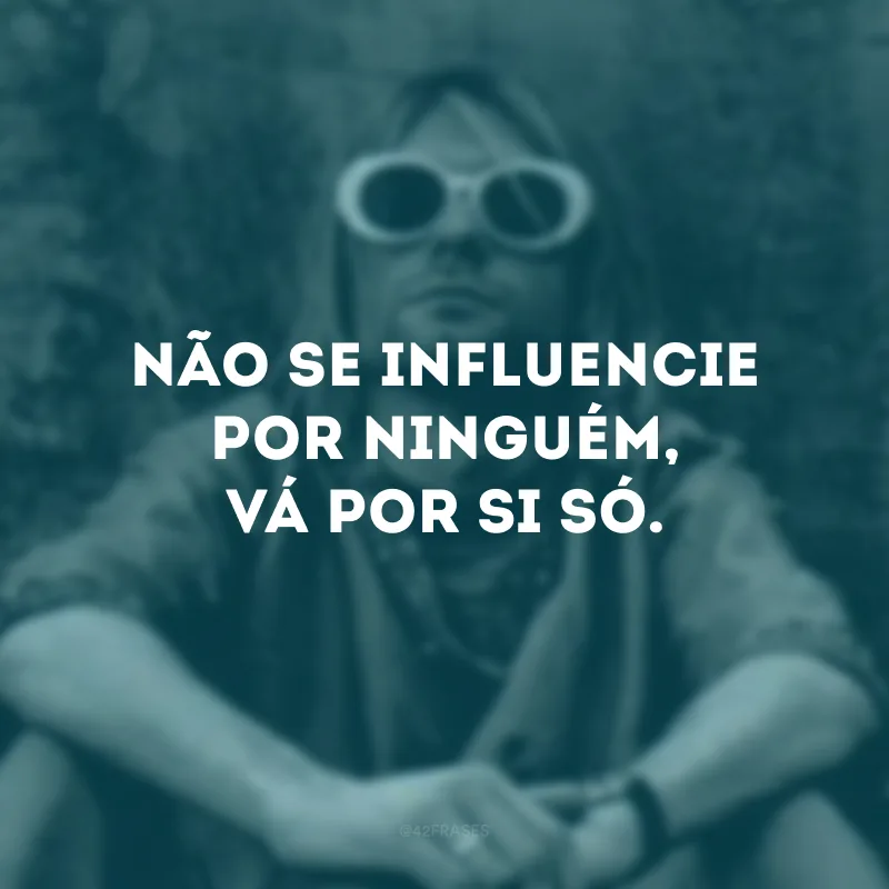 Não se influencie por ninguém, vá por si só.