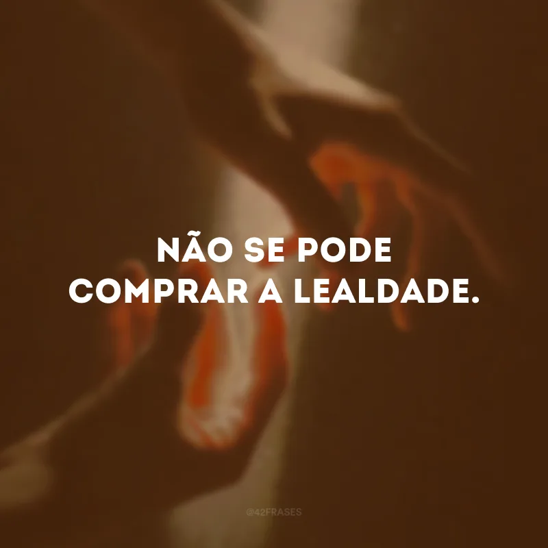 Não se pode comprar a lealdade.