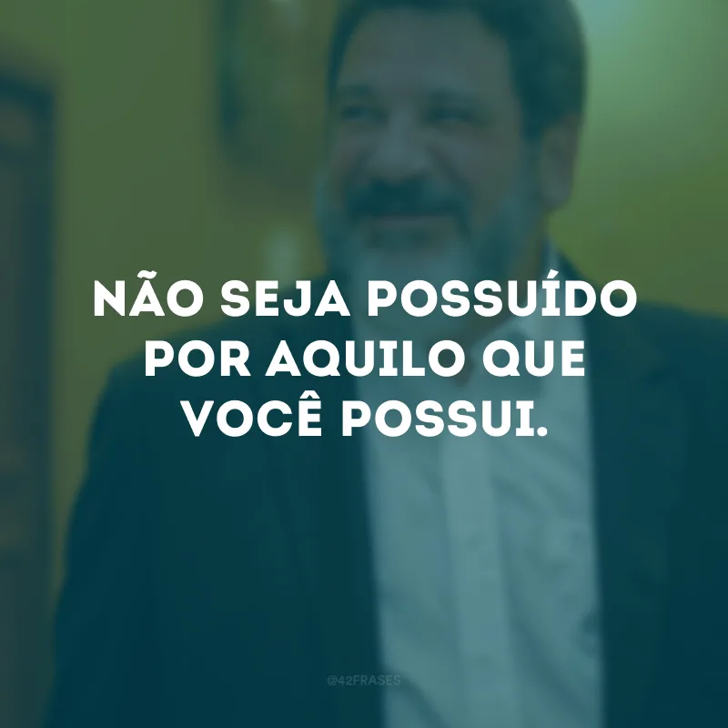 Não seja possuído por aquilo que você possui. 