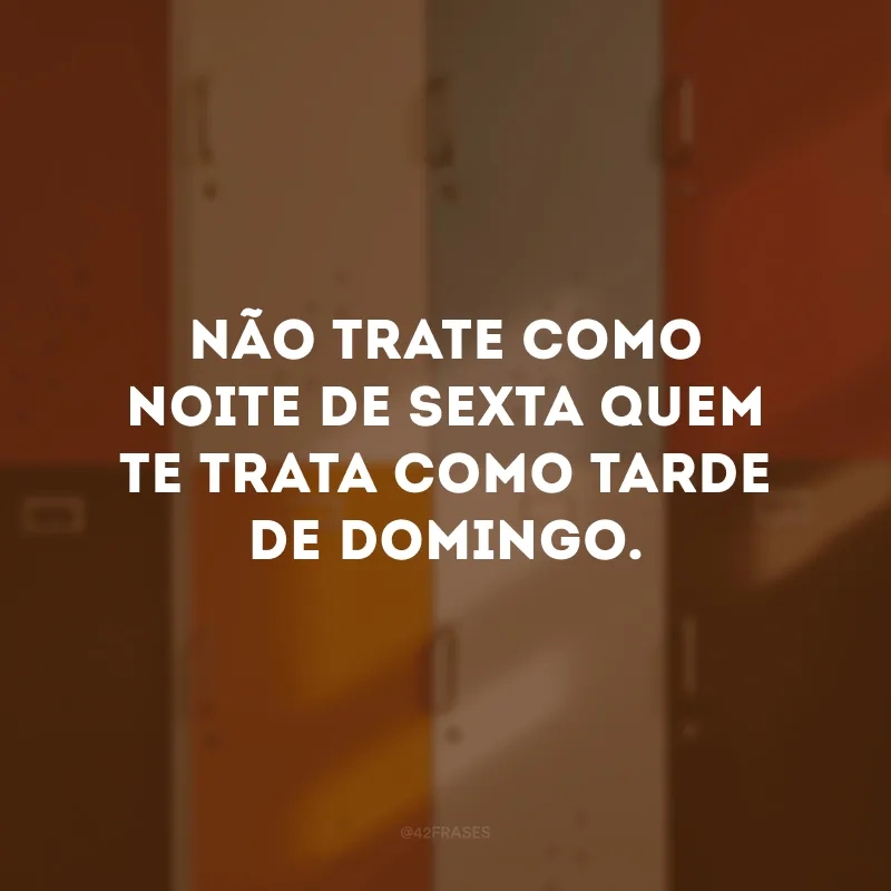 Não trate como noite de sexta quem te trata como tarde de domingo.