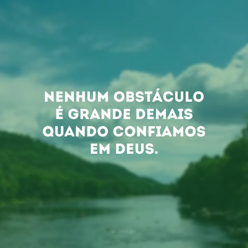 Nenhum obstáculo é grande demais quando confiamos em Deus. 