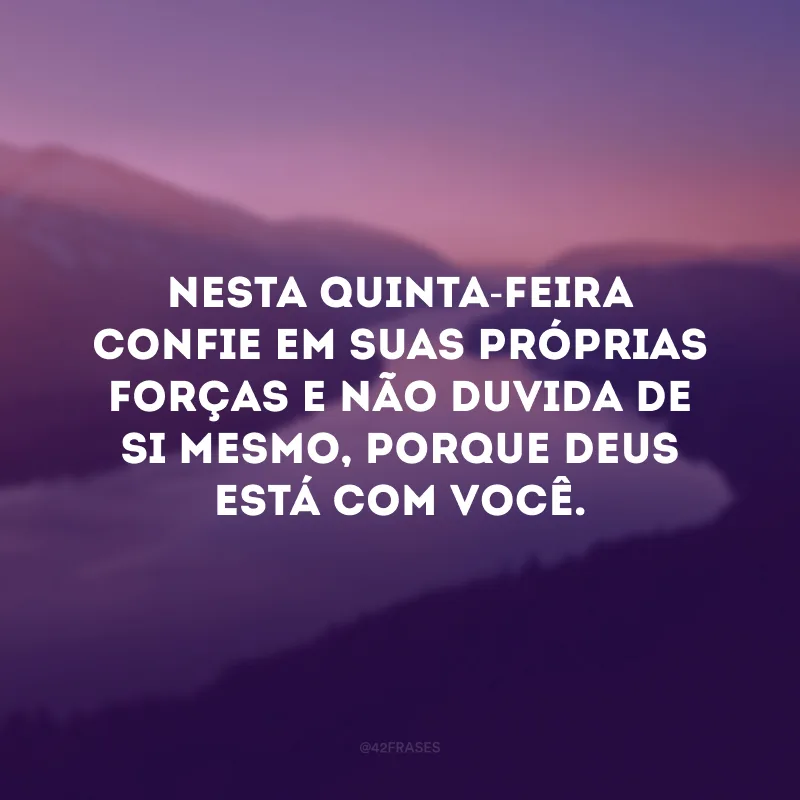 Nesta quinta-feira confie em suas próprias forças e não duvida de si mesmo, porque Deus está com você.