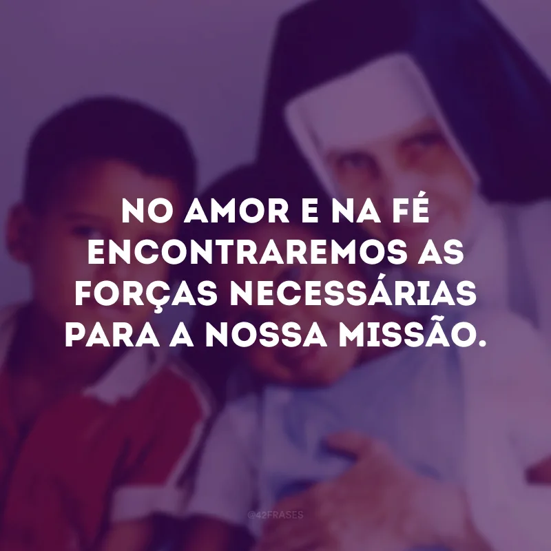 No amor e na fé encontraremos as forças necessárias para a nossa missão.
