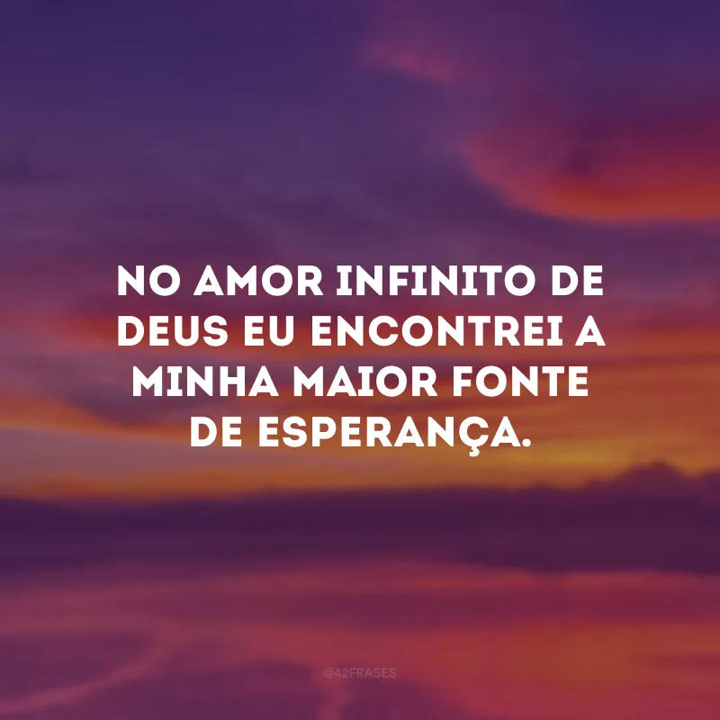 No amor infinito de Deus eu encontrei a minha maior fonte de esperança.