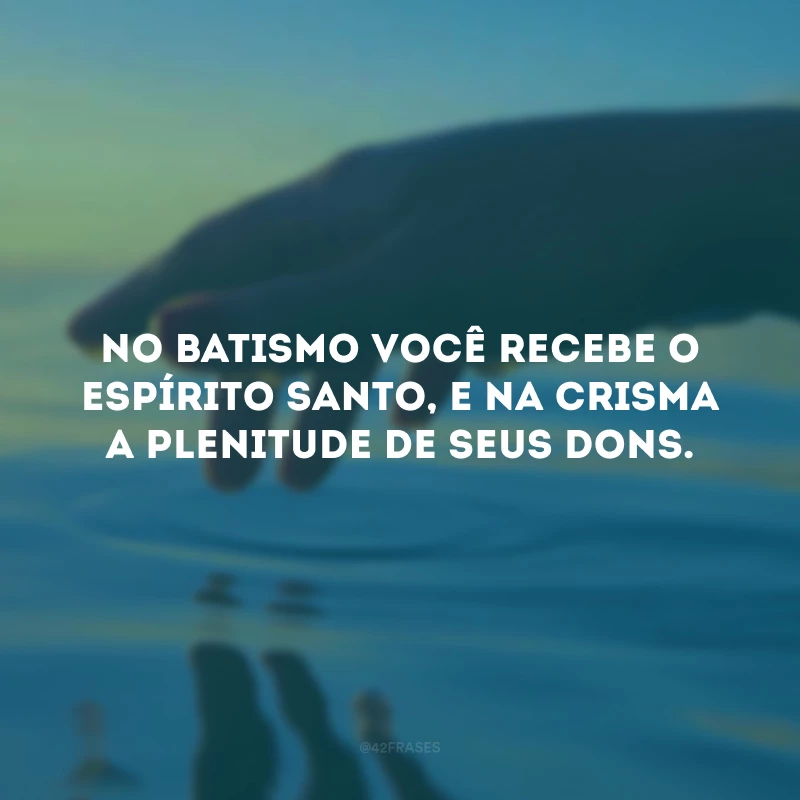 No batismo você recebe o Espírito Santo, e na crisma a plenitude de seus dons. 