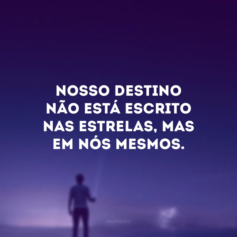 Nosso destino não está escrito nas estrelas, mas em nós mesmos.
