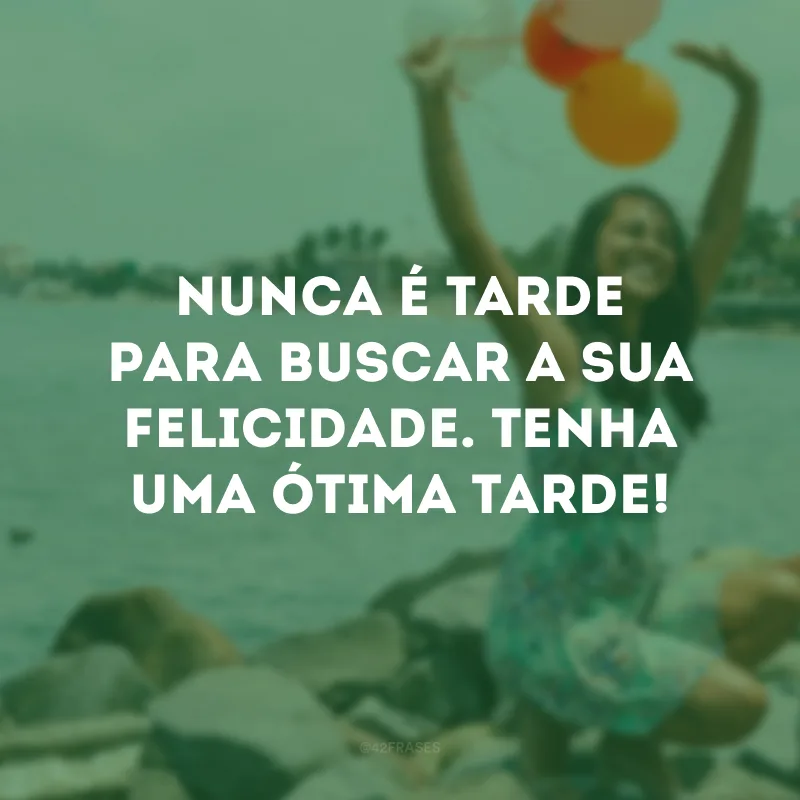 Nunca é tarde para buscar a sua felicidade. Tenha uma ótima tarde!