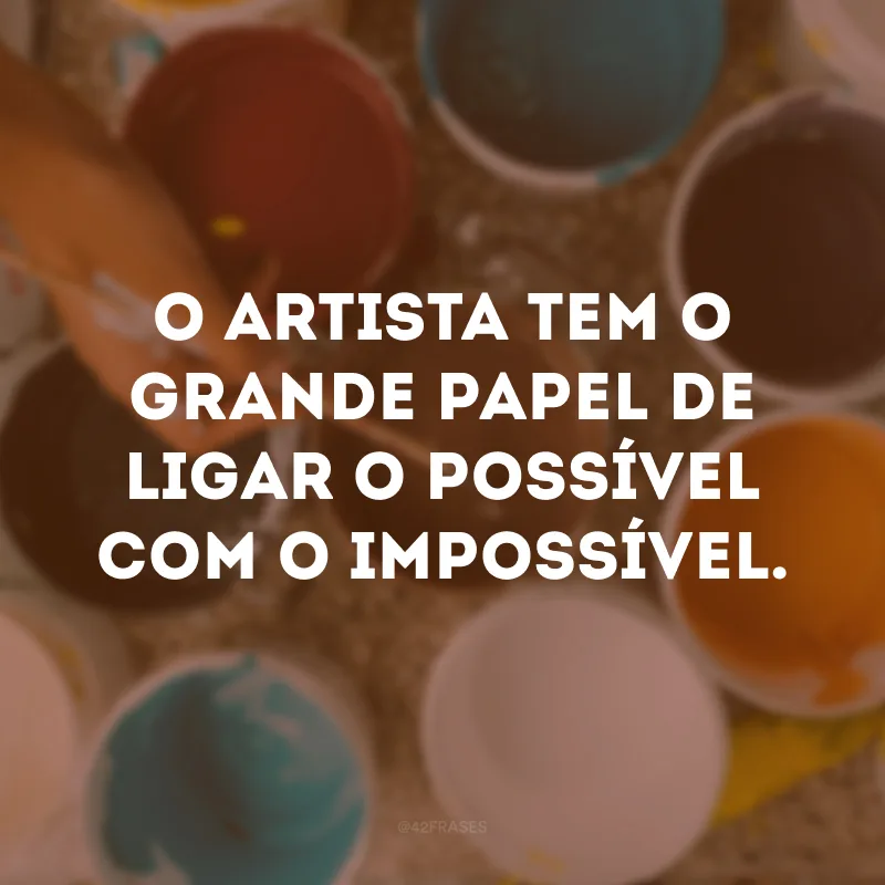 O artista tem o grande papel de ligar o possível com o impossível. 