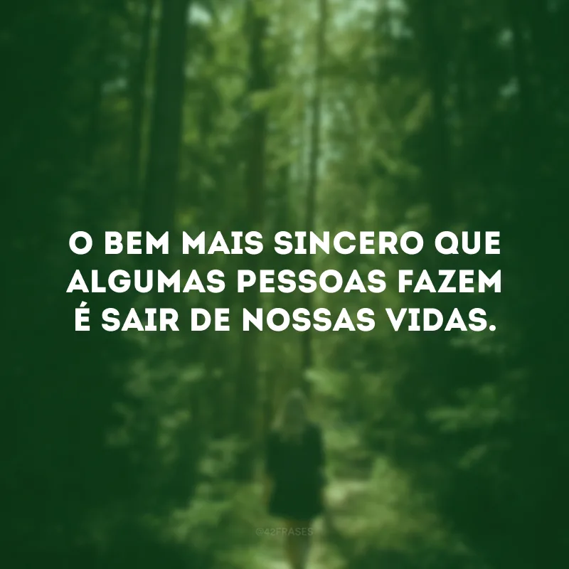 O bem mais sincero que algumas pessoas fazem é sair de nossas vidas. 