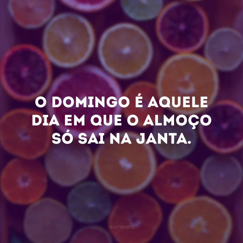 O domingo é aquele dia em que o almoço só sai na janta.