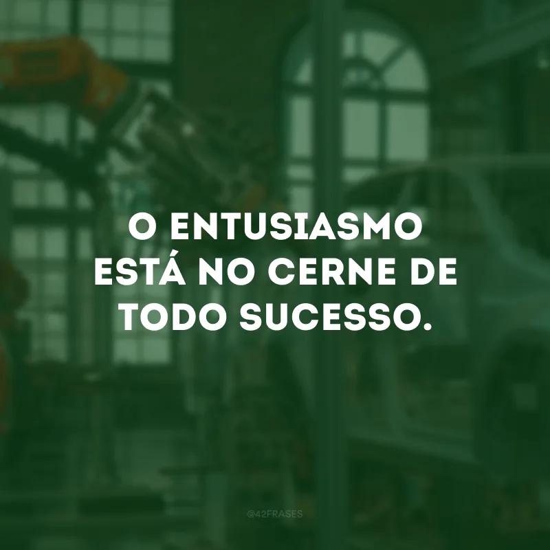 O entusiasmo está no cerne de todo sucesso.