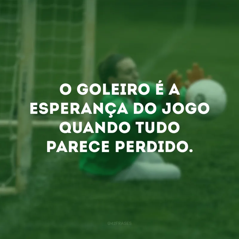 O goleiro é a esperança do jogo quando tudo parece perdido.