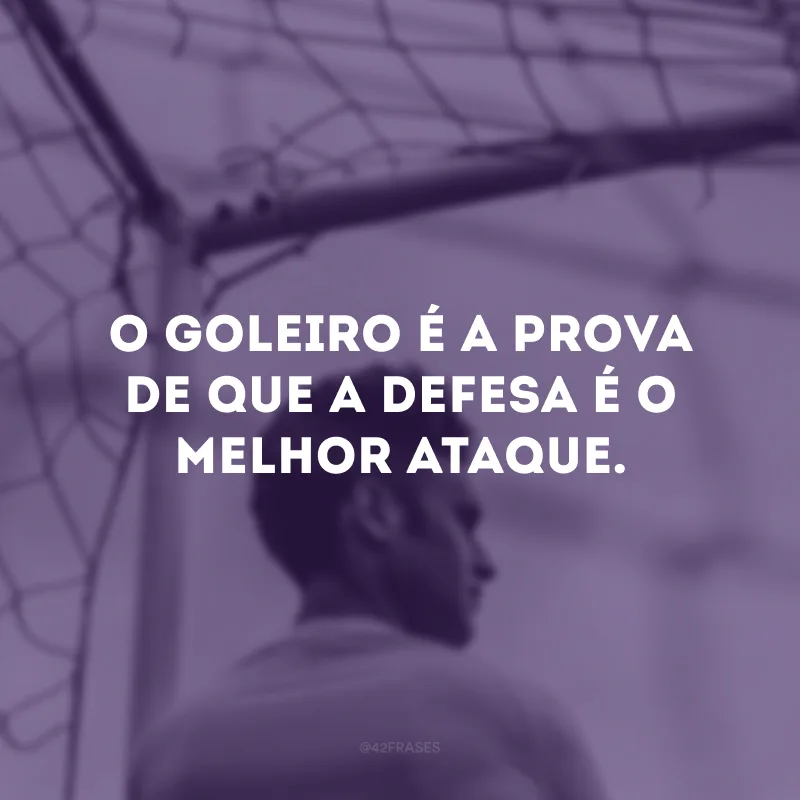 O goleiro é a prova de que a defesa é o melhor ataque. 