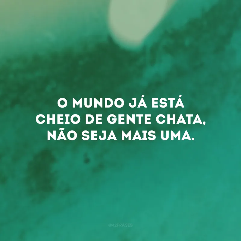O mundo já está cheio de gente chata, não seja mais uma.