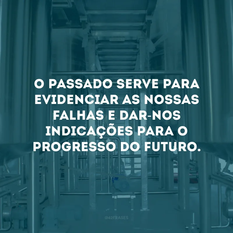 O passado serve para evidenciar as nossas falhas e dar-nos indicações para o progresso do futuro.