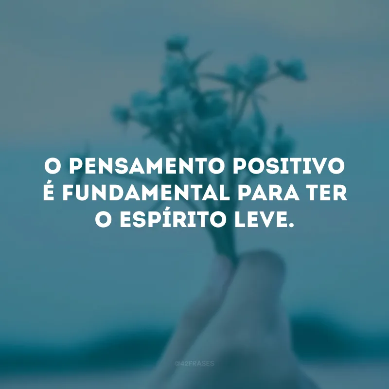 O pensamento positivo é fundamental para ter o espírito leve. 