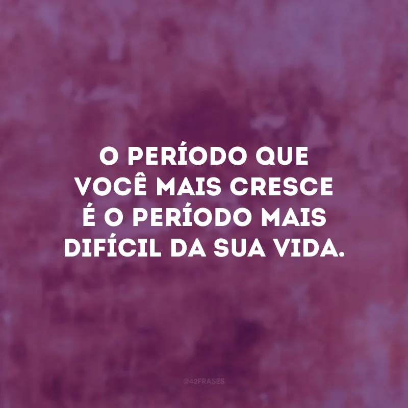 O período que você mais cresce é o período mais difícil da sua vida.
