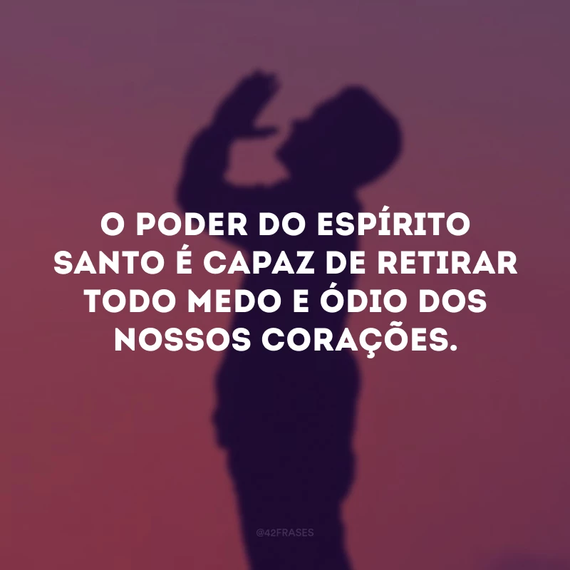 O poder do Espírito Santo é capaz de retirar todo medo e ódio dos nossos corações.