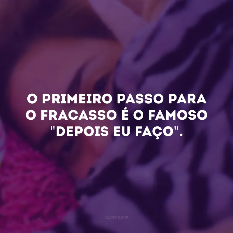 O primeiro passo para o fracasso é o famoso \"depois eu faço\". 