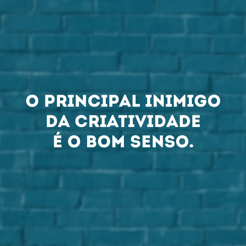 O principal inimigo da criatividade é o bom senso.