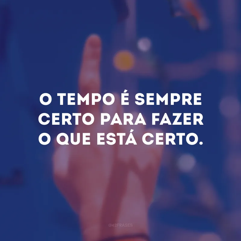 O tempo é sempre certo para fazer o que está certo.