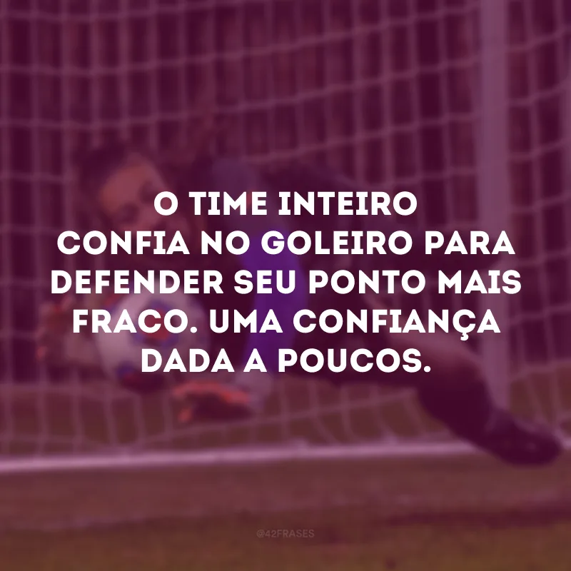 O time inteiro confia no goleiro para defender seu ponto mais fraco. Uma confiança dada a poucos. 