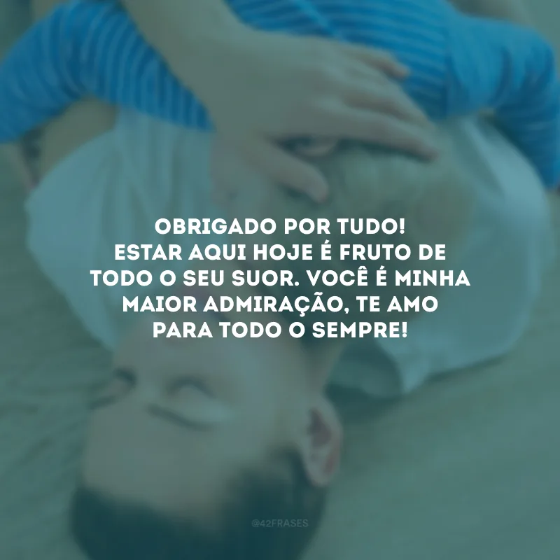 Obrigado por tudo! Estar aqui hoje é fruto de todo o seu suor. Você é minha maior admiração, te amo para todo o sempre!
