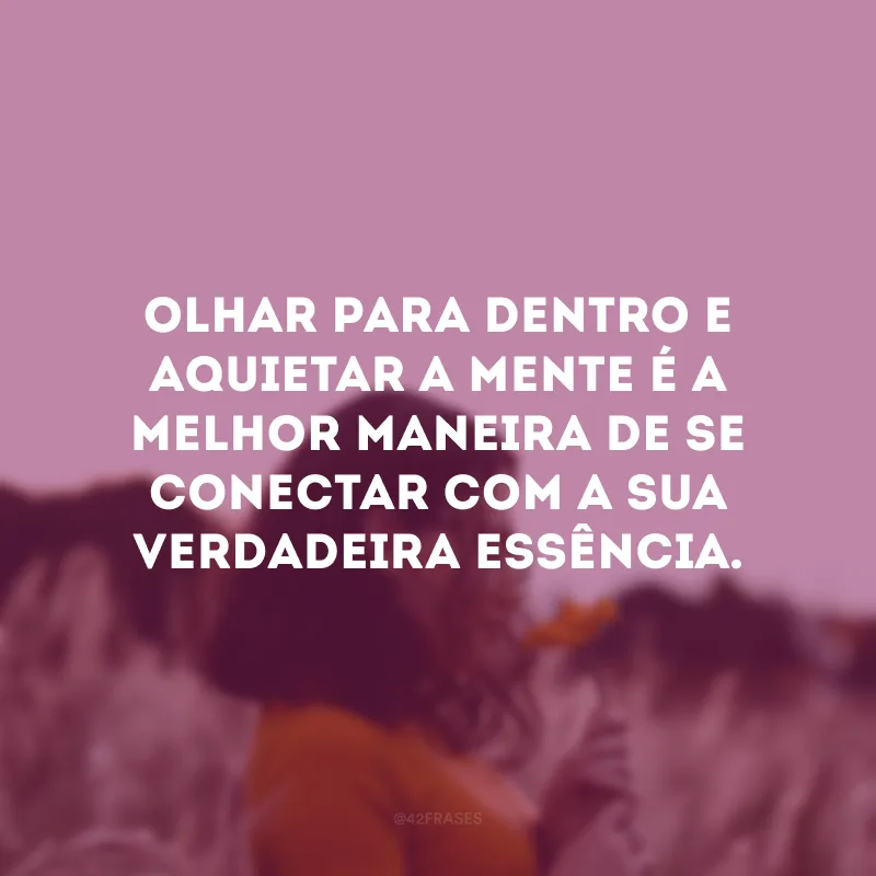 Olhar para dentro e aquietar a mente é a melhor maneira de se conectar com a sua verdadeira essência. 