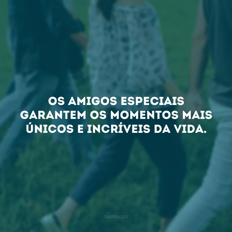 Os amigos especiais garantem os momentos mais únicos e incríveis da vida. 