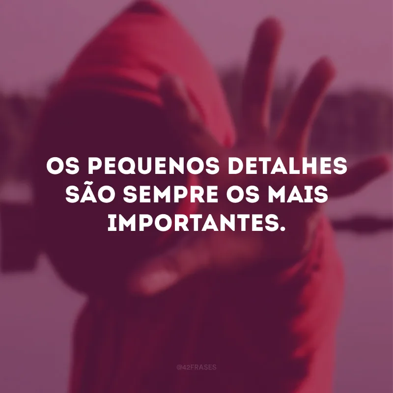 Os pequenos detalhes são sempre os mais importantes. 