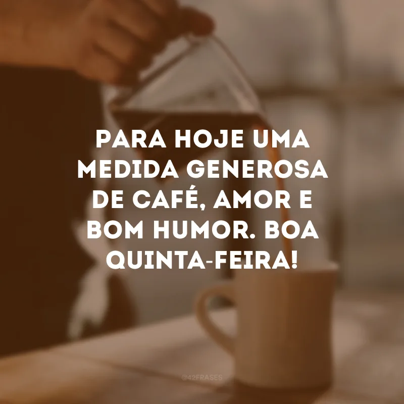 Para hoje uma medida generosa de café, amor e bom humor. Boa quinta-feira!