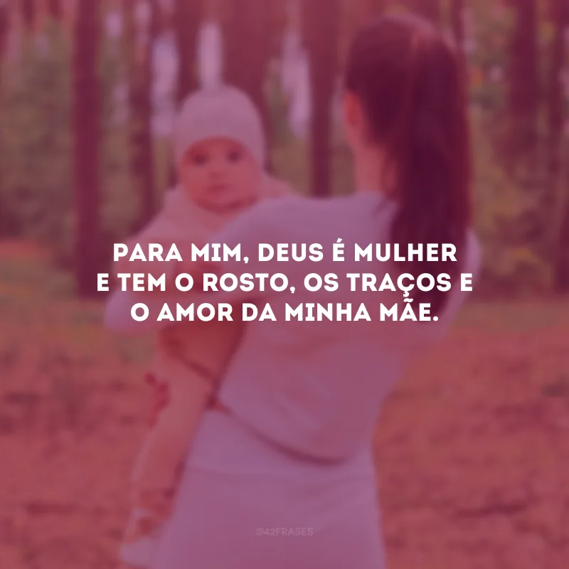 Para mim, Deus é mulher e tem o rosto, os traços e o amor da minha mãe. 