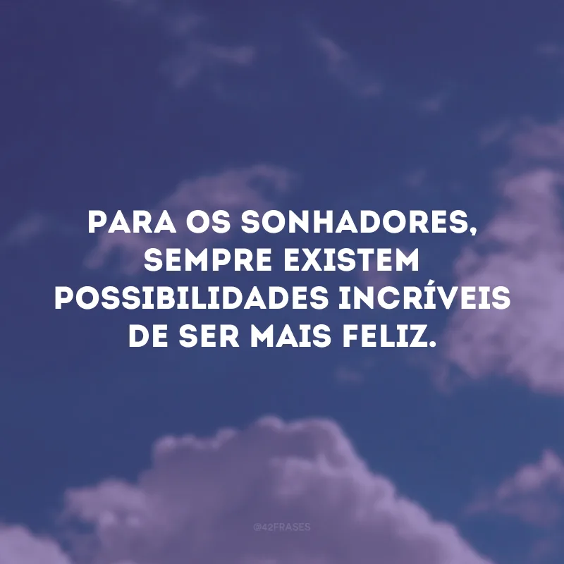 Para os sonhadores, sempre existem possibilidades incríveis de ser mais feliz.