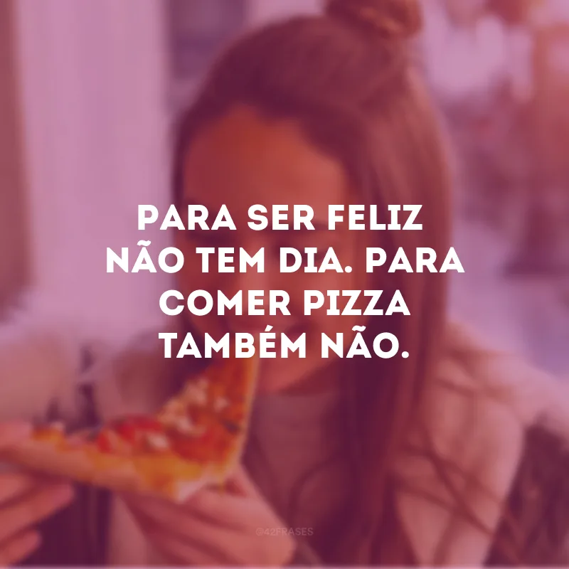 Para ser feliz não tem dia. Para comer pizza também não. 