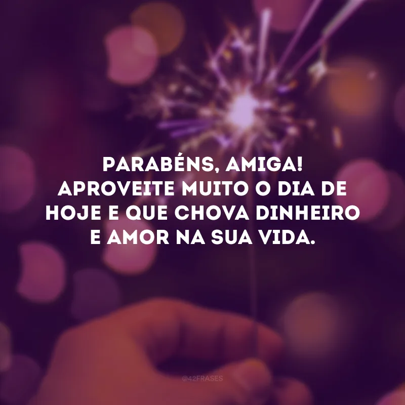 Parabéns, amiga! Aproveite muito o dia de hoje e que chova dinheiro e amor na sua vida.