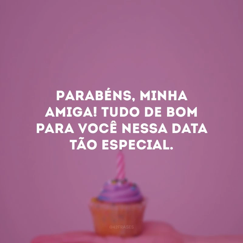 Parabéns, minha amiga! Tudo de bom para você nessa data tão especial.