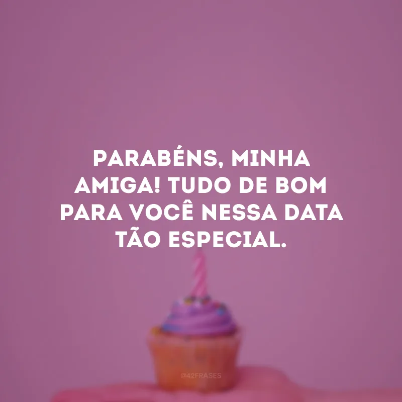 Parabéns, minha amiga! Tudo de bom para você nessa data tão especial.