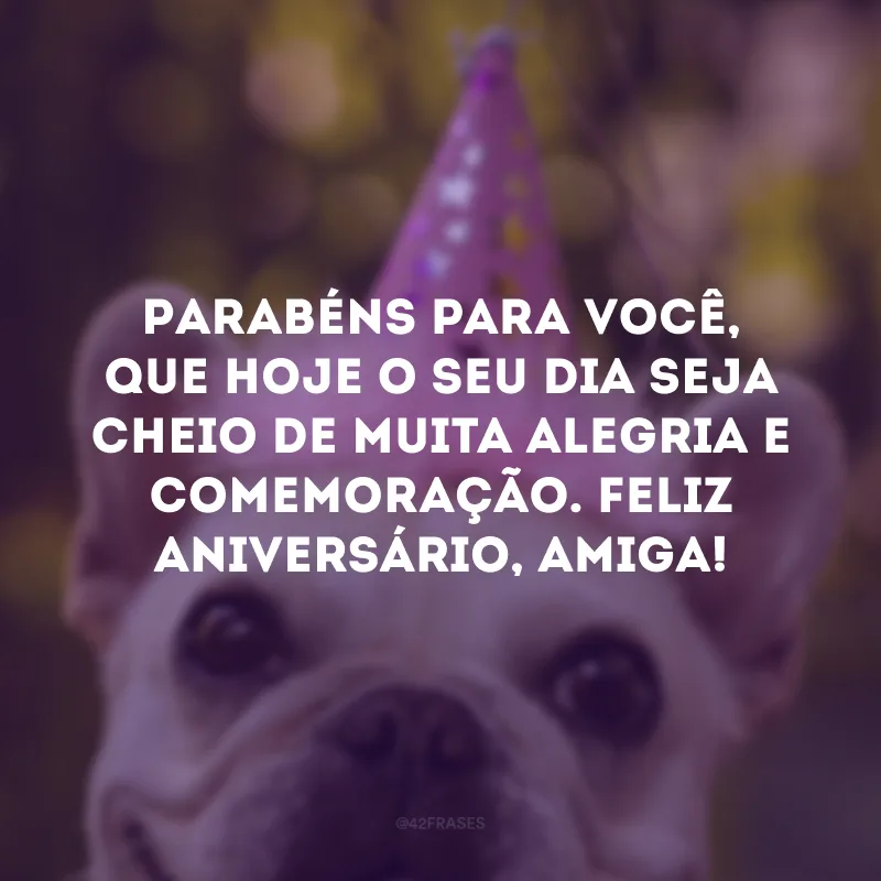Parabéns para você, que hoje o seu dia seja cheio de muita alegria e comemoração. Feliz aniversário, amiga!