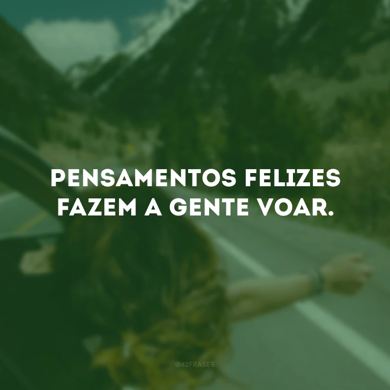 Pensamentos felizes fazem a gente voar.